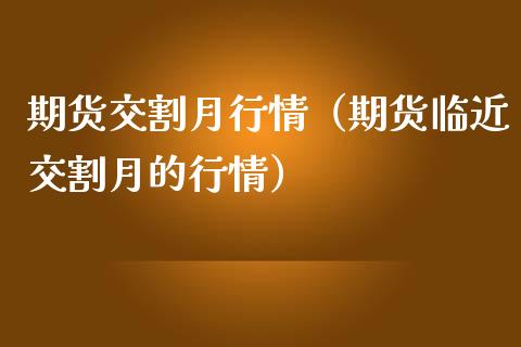 期货交割月行情（期货临近交割月的行情）