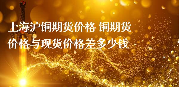 上海沪铜期货价格 铜期货价格与现货价格差多少钱