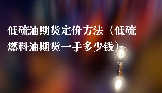 低硫油期货定价方法（低硫燃料油期货一手多少钱）