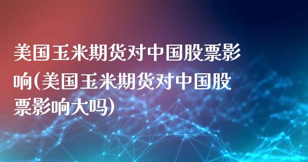 美国玉米期货对中国股票影响(美国玉米期货对中国股票影响大吗)