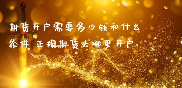 期货开户需要多少钱和什么条件 正规期货去哪里开户
