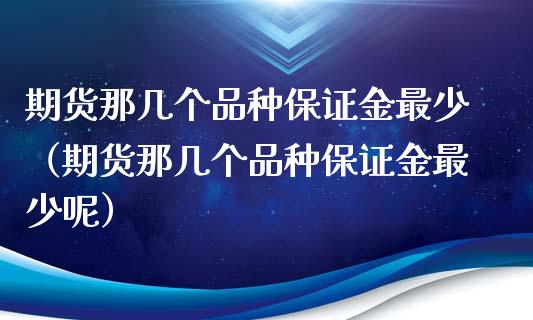 期货那几个品种保证金最少（期货那几个品种保证金最少呢）