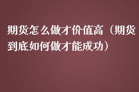 期货怎么做才价值高（期货到底如何做才能成功）