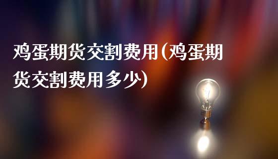 鸡蛋期货交割费用(鸡蛋期货交割费用多少)