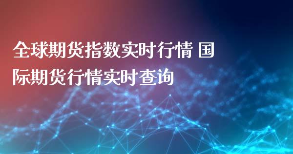 全球期货指数实时行情 国际期货行情实时查询