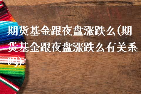 期货基金跟夜盘涨跌么(期货基金跟夜盘涨跌么有关系吗)