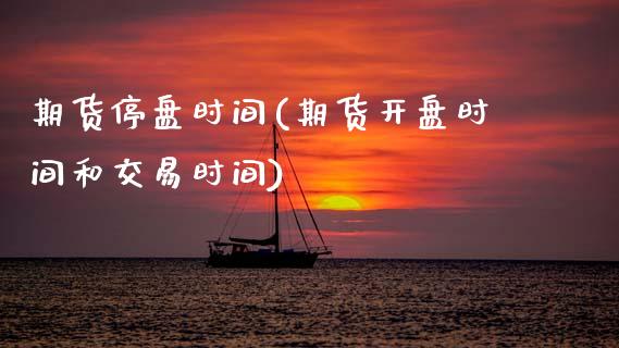 期货停盘时间(期货开盘时间和交易时间)