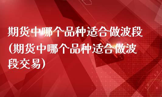 期货中哪个品种适合做波段(期货中哪个品种适合做波段交易)