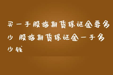 买一手股指期货保证金要多少 股指期货保证金一手多少钱_https://www.dglong8.com_理财百科_第1张
