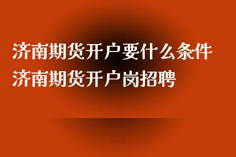 济南期货开户要什么条件 济南期货开户岗招聘
