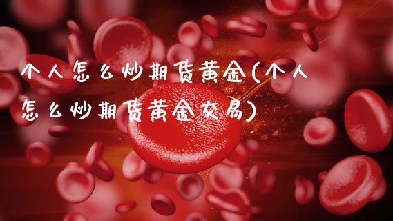 个人怎么炒期货黄金(个人怎么炒期货黄金交易)
