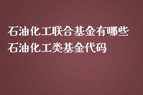 石油化工联合基金有哪些 石油化工类基金代码