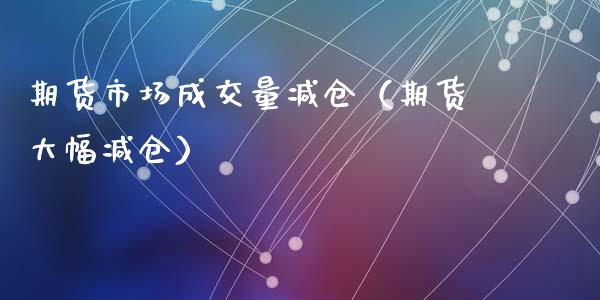 期货市场成交量减仓（期货大幅减仓）