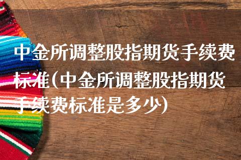 所调整股指期货手续费标准(所调整股指期货手续费标准是多少)