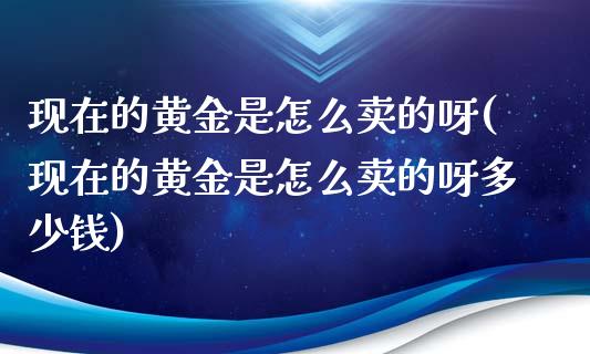 现在的黄金是怎么卖的呀(现在的黄金是怎么卖的呀多少钱)