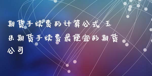 期货手续费的计算公式 玉米期货手续费最便宜的期货公司