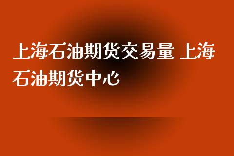 上海石油期货交易量 上海石油期货中心