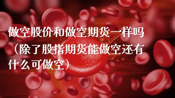 做空股价和做空期货一样吗（除了股指期货能做空还有什么可做空）