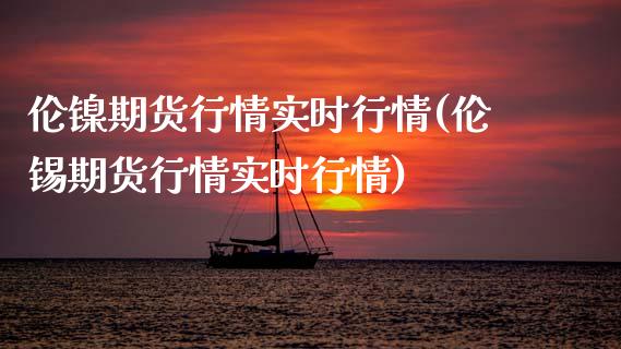 伦镍期货行情实时行情(伦锡期货行情实时行情)