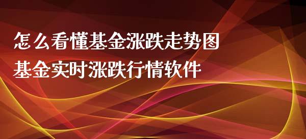 怎么看懂基金涨跌走势图 基金实时涨跌行情软件