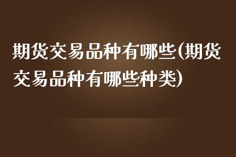 期货交易品种有哪些(期货交易品种有哪些种类)