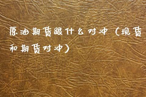 原油期货跟什么对冲（现货和期货对冲）