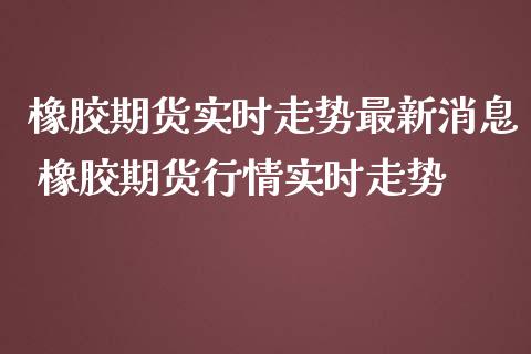 橡胶期货实时走势最新消息 橡胶期货行情实时走势