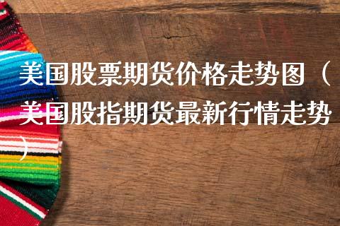 美国股票期货价格走势图（美国股指期货最新行情走势）