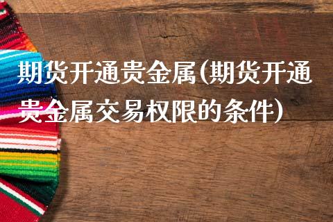 期货开通贵金属(期货开通贵金属交易权限的条件)