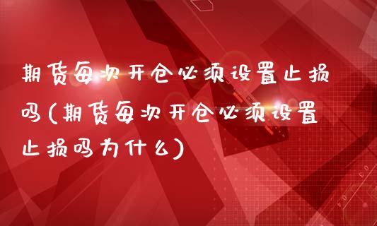 期货每次开仓必须设置止损吗(期货每次开仓必须设置止损吗为什么)
