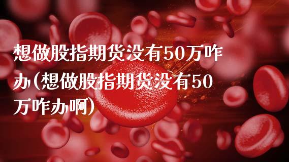 想做股指期货没有50万咋办(想做股指期货没有50万咋办啊)