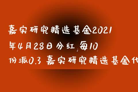 嘉实研究精选基金2021年4月28日分红,每10份派0.3 嘉实研究精选基金代码