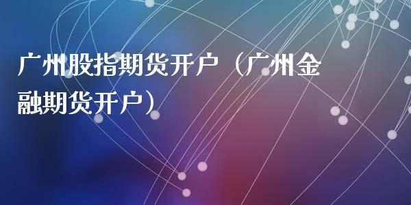 广州股指期货开户（广州金融期货开户）