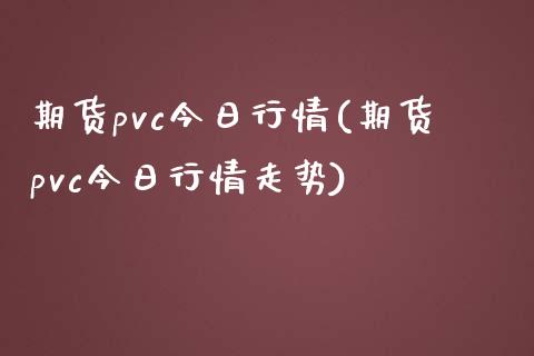 期货pvc今日行情(期货pvc今日行情走势)