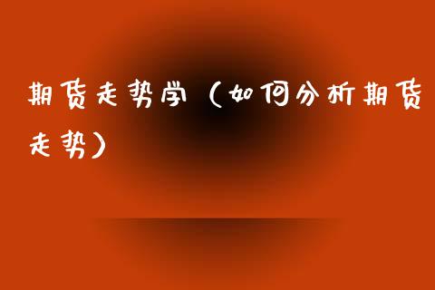 期货走势学（如何分析期货走势）