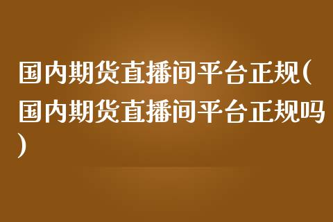国内期货直播间平台正规(国内期货直播间平台正规吗)