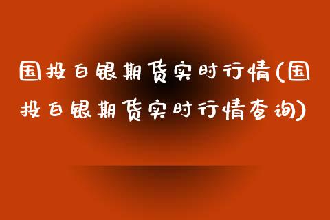 国投白银期货实时行情(国投白银期货实时行情查询)