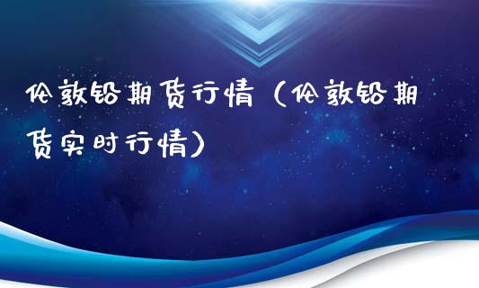 伦敦铅期货行情（伦敦铅期货实时行情）