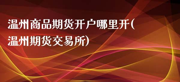 温州商品期货开户哪里开(温州期货交易所)