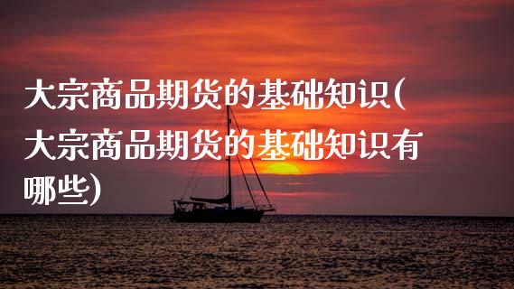 大宗商品期货的基础知识(大宗商品期货的基础知识有哪些)