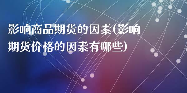 影响商品期货的因素(影响期货价格的因素有哪些)