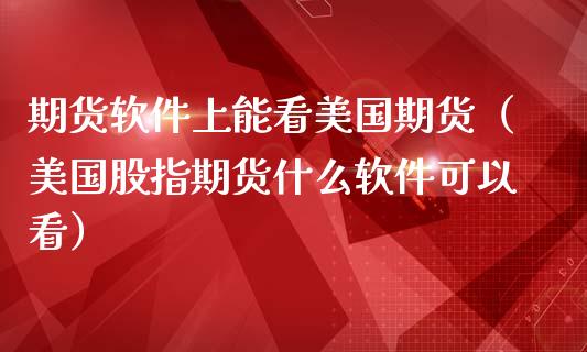 期货软件上能看美国期货（美国股指期货什么软件可以看）