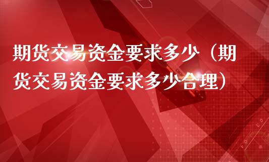 期货交易资金要求多少（期货交易资金要求多少合理）