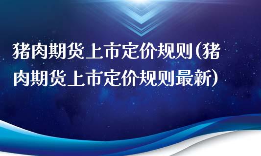 猪肉期货上市定价规则(猪肉期货上市定价规则最新)