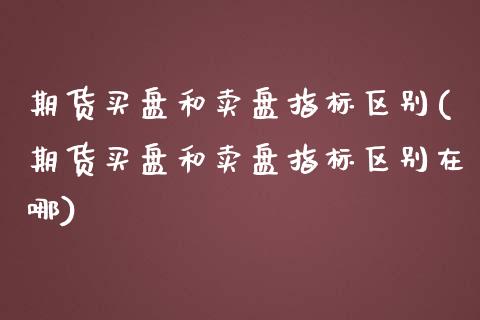 期货买盘和卖盘指标区别(期货买盘和卖盘指标区别在哪)