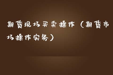 期货现场买卖操作（期货市场操作实务）