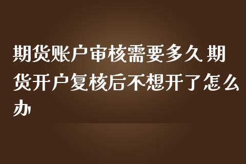 期货账户审核需要多久 期货开户复核后不想开了怎么办