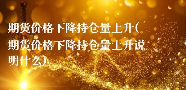 期货价格下降持仓量上升(期货价格下降持仓量上升说明什么)