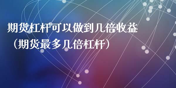 期货杠杆可以做到几倍收益（期货最多几倍杠杆）