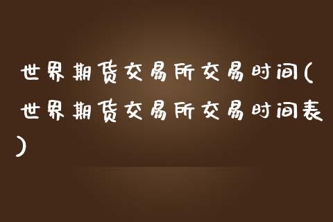 世界期货交易所交易时间(世界期货交易所交易时间表)